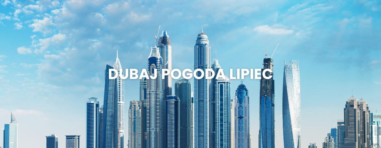 Pogoda w Dubaju w lipcu – temperatura, klimat, warunki do wypoczynku